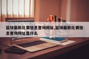 篮球最新比赛信息查询网址,篮球最新比赛信息查询网址是什么