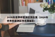 2026年世界杯亚洲区预选赛（2026年世界杯亚洲区预选赛抽签）