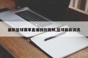 最新篮球赛事直播回放视频,篮球最新资讯