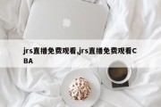 jrs直播免费观看,jrs直播免费观看CBA