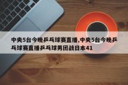 中央5台今晚乒乓球赛直播,中央5台今晚乒乓球赛直播乒乓球男团战日本41