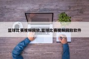 篮球比赛视频回放,篮球比赛视频回放软件