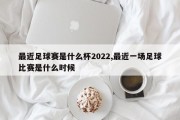 最近足球赛是什么杯2022,最近一场足球比赛是什么时候