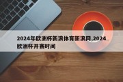 2024年欧洲杯新浪体育新浪网,2024欧洲杯开赛时间