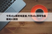 今天nba赛现场直播,今天nba赛现场直播湖人回放