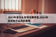 2023年有什么足球大赛项目,2022年足球有什么大的赛事