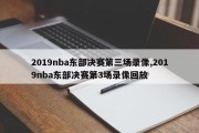 2019nba东部决赛第三场录像,2019nba东部决赛第3场录像回放