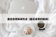 最近体育新闻热点（最近体育的新闻）