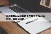 篮球赛事nba精彩比赛视频完整版,nba篮球比赛视频回放