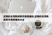 近期的足球新闻事件视频播放,近期的足球新闻事件视频播放大全