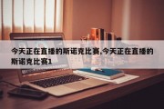 今天正在直播的斯诺克比赛,今天正在直播的斯诺克比赛1