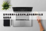 篮球合集用什么音乐好听,篮球合集用什么音乐好听点