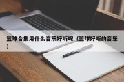 篮球合集用什么音乐好听呢（篮球好听的音乐）