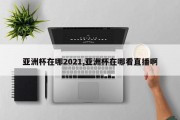 亚洲杯在哪2021,亚洲杯在哪看直播啊