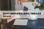 篮球热门视频大全高清,篮球热门视频大全高清无水印