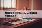 英雄联盟职业联赛2015omg,英雄联盟职业联赛比赛