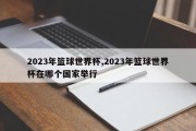 2023年篮球世界杯,2023年篮球世界杯在哪个国家举行