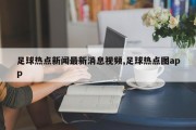 足球热点新闻最新消息视频,足球热点图app