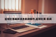 篮球比赛最新消息新闻稿件,篮球比赛 新闻