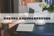 亚洲篮球排名,亚洲篮球排名国家排名榜最新