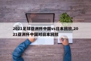 2021足球亚洲杯中国vs日本回放,2021亚洲杯中国对日本回放