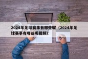 2024年足球赛事有哪些呢（2024年足球赛事有哪些呢视频）