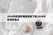 2024年欧洲杯赛程表格下载,2024年欧洲杯地点