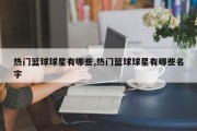 热门篮球球星有哪些,热门篮球球星有哪些名字