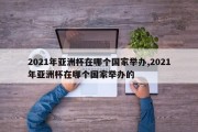 2021年亚洲杯在哪个国家举办,2021年亚洲杯在哪个国家举办的