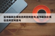 篮球最新比赛信息网官网查询,篮球最新比赛信息网官网查询