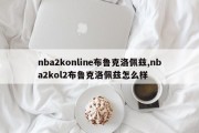 nba2konline布鲁克洛佩兹,nba2kol2布鲁克洛佩兹怎么样