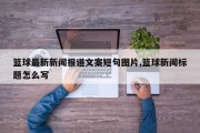 篮球最新新闻报道文案短句图片,篮球新闻标题怎么写