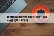 欧洲杯2024抽签结果公布,欧洲杯2024抽签结果公布了吗