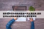 最新篮球资讯网新闻直播今天比赛结果,最新篮球资讯网新闻直播今天比赛结果如何