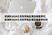 欧洲杯2024几月份开始比赛在哪里举行,欧洲杯2024几月份开始比赛在哪里举行的