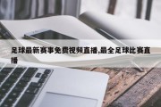 足球最新赛事免费视频直播,最全足球比赛直播