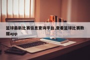 篮球最新比赛信息查询平台,查看篮球比赛数据app