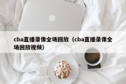 cba直播录像全场回放（cba直播录像全场回放视频）