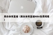 黑白体育直播（黑白体育直播NBA免费观看）