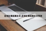 足球比赛结果比分,足球比赛结果比分预测