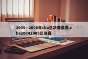 2005—2006年cba总决赛录像,cba20042005总决赛