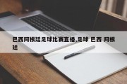 巴西阿根廷足球比赛直播,足球 巴西 阿根廷