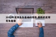 2022年足球先生是谁的球员,最新的足球先生是谁