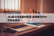 nba最没含金量的冠军,詹姆斯50000分有希望吗