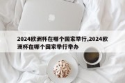 2024欧洲杯在哪个国家举行,2024欧洲杯在哪个国家举行举办