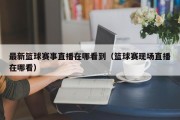 最新篮球赛事直播在哪看到（篮球赛现场直播在哪看）