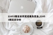 21053期足彩开奖结果及奖金,21053期足彩分析