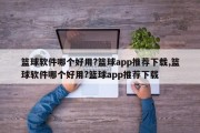 篮球软件哪个好用?篮球app推荐下载,篮球软件哪个好用?篮球app推荐下载