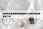 欧洲杯预选赛赛程在哪里举行,欧洲杯预选赛结束了吗