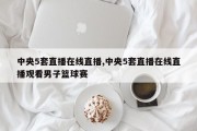 中央5套直播在线直播,中央5套直播在线直播观看男子篮球赛